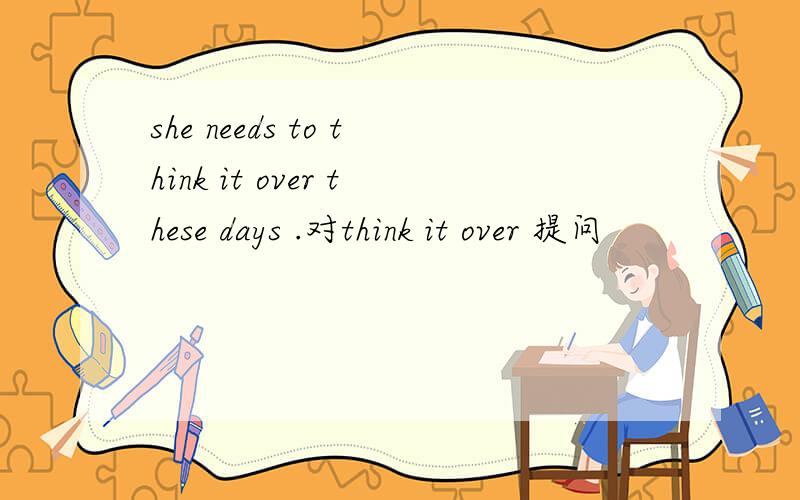 she needs to think it over these days .对think it over 提问