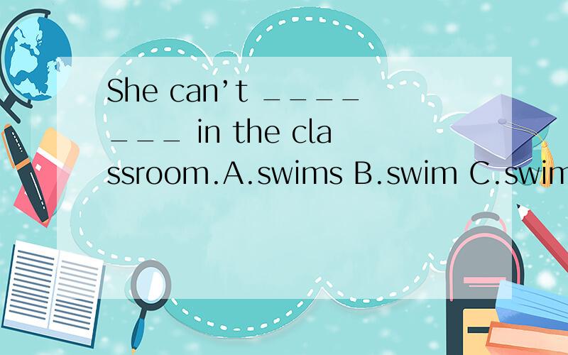 She can’t _______ in the classroom.A.swims B.swim C.swimming D.to swim我不光要答案,还要原因~