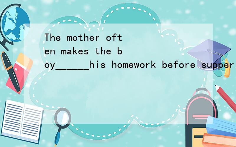 The mother often makes the boy______his homework before supper.A.finish B.to finish C.finishing D.finishes