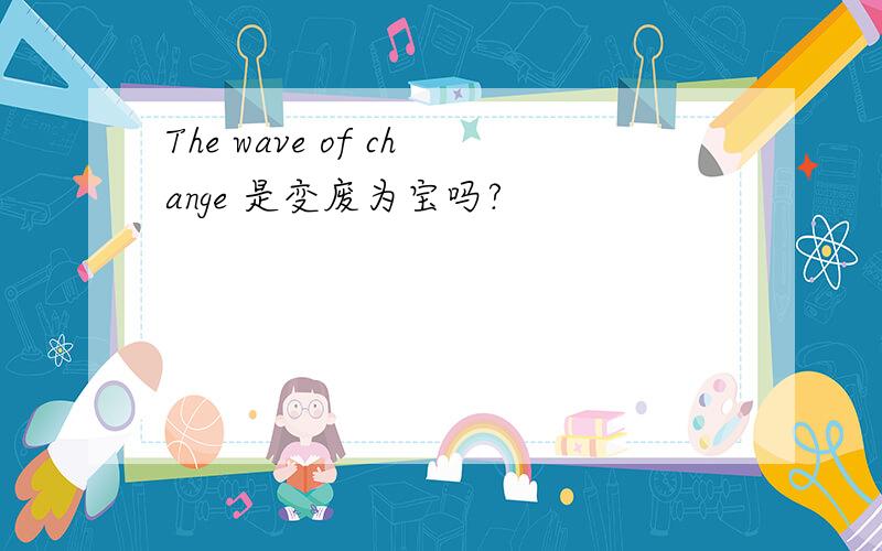 The wave of change 是变废为宝吗?