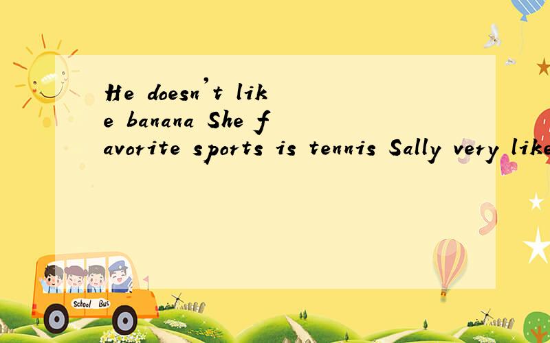 He doesn't like banana She favorite sports is tennis Sally very likes eat appleHe don't like ice cream and tennisHis father like food is apple大写的字母以后是新句子。