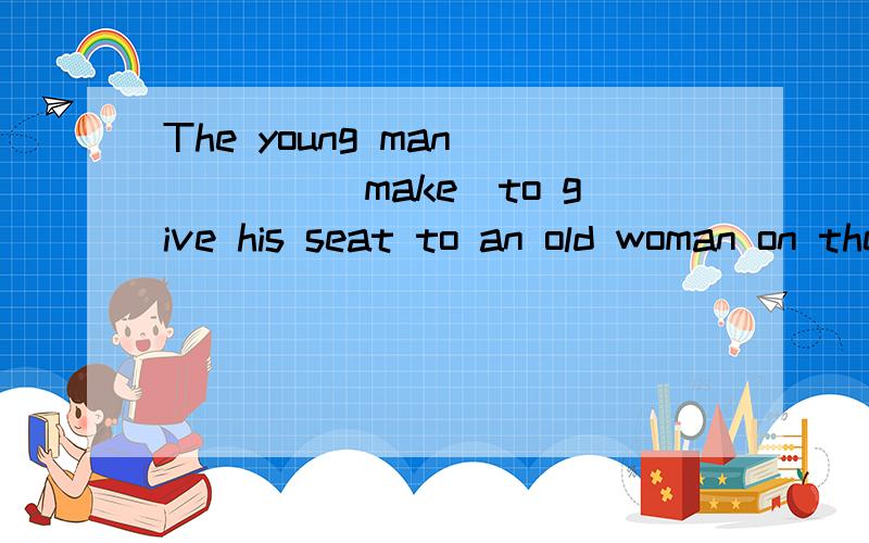 The young man ____(make)to give his seat to an old woman on the bus,回答并说明理由