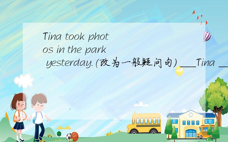 Tina took photos in the park yesterday.(改为一般疑问句) ___Tina ___photos in the park yesterday?2.Did Tony win the prize?(作否定回答）?____，he ____.3.There were some elephants in the zoo.(改为否定句）?There____ _____elephants in