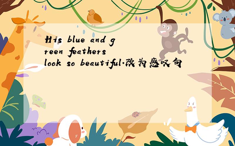 His blue and green feathers look so beautiful.改为感叹句