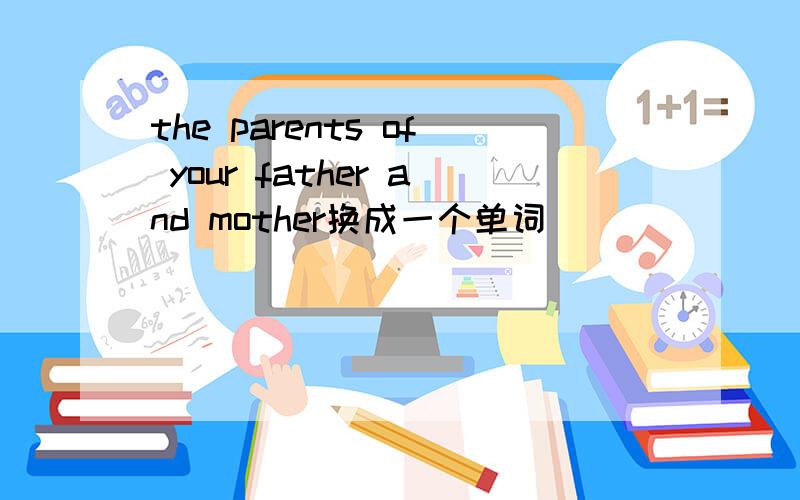 the parents of your father and mother换成一个单词