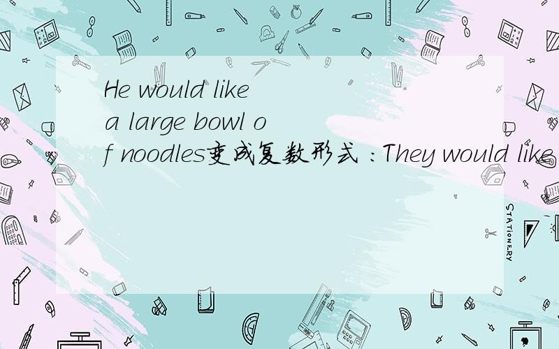 He would like a large bowl of noodles变成复数形式 ：They would like ( )large( )of noodles