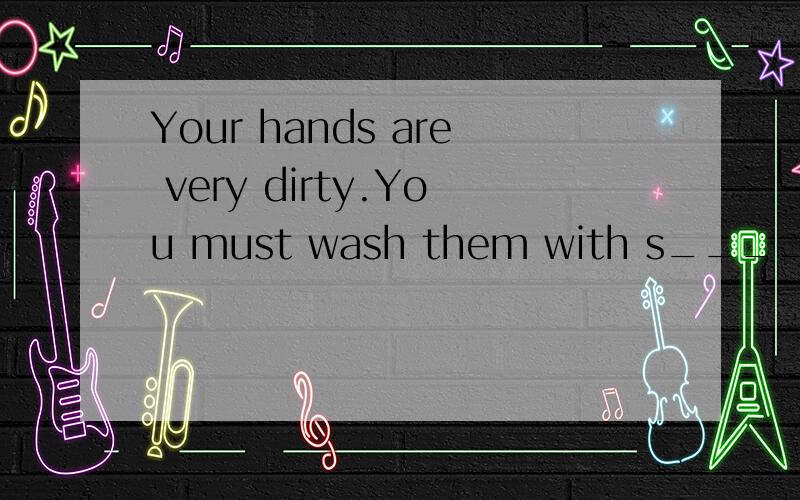 Your hands are very dirty.You must wash them with s_____根据首字母提示填写——