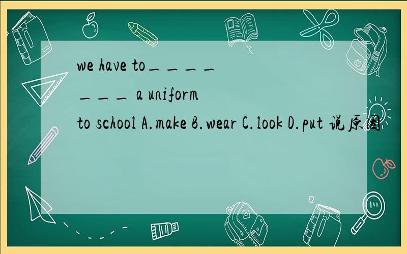 we have to_______ a uniform to school A.make B.wear C.look D.put 说原因