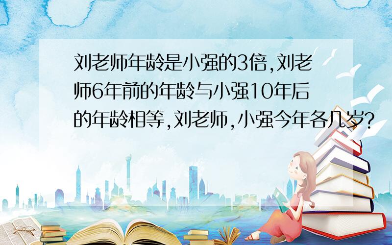 刘老师年龄是小强的3倍,刘老师6年前的年龄与小强10年后的年龄相等,刘老师,小强今年各几岁?