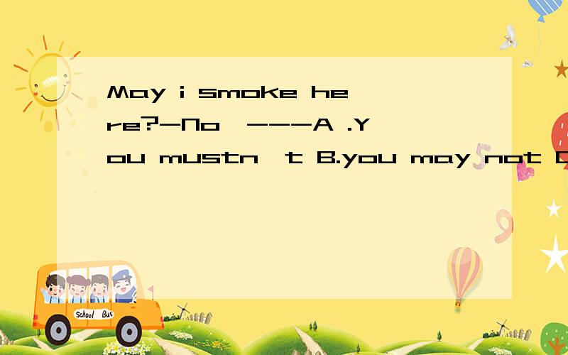 May i smoke here?-No,---A .You mustn't B.you may not C.you'd better not D.all the three answers说明原因