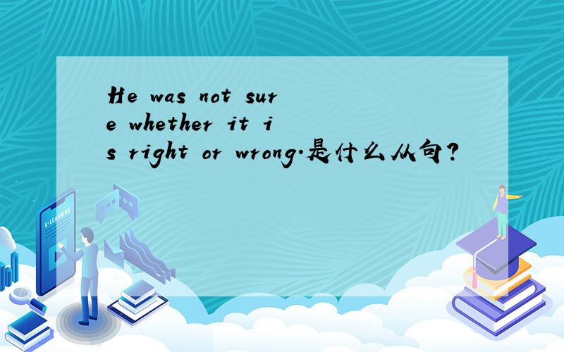 He was not sure whether it is right or wrong.是什么从句?