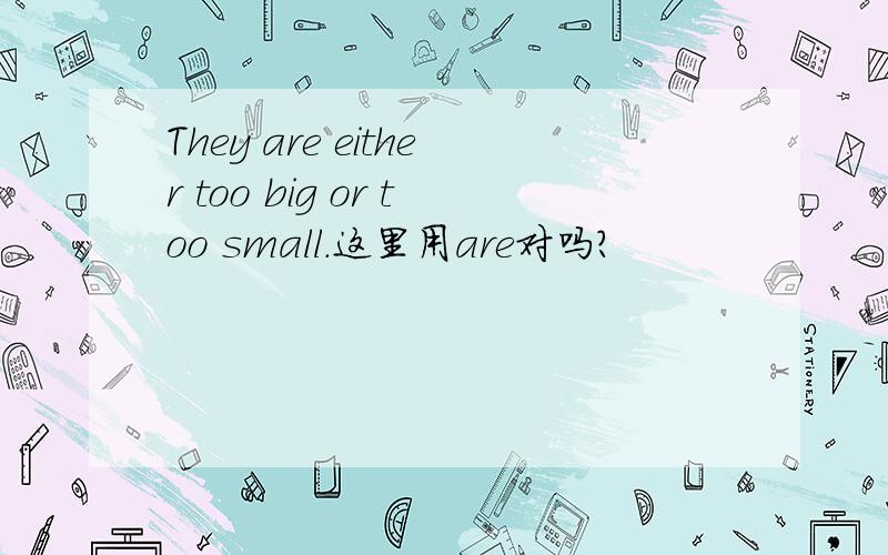 They are either too big or too small.这里用are对吗?