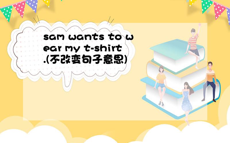 sam wants to wear my t-shirt.(不改变句子意思)