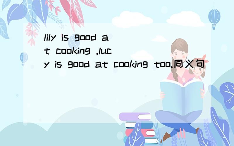 lily is good at cooking .lucy is good at cooking too.同义句