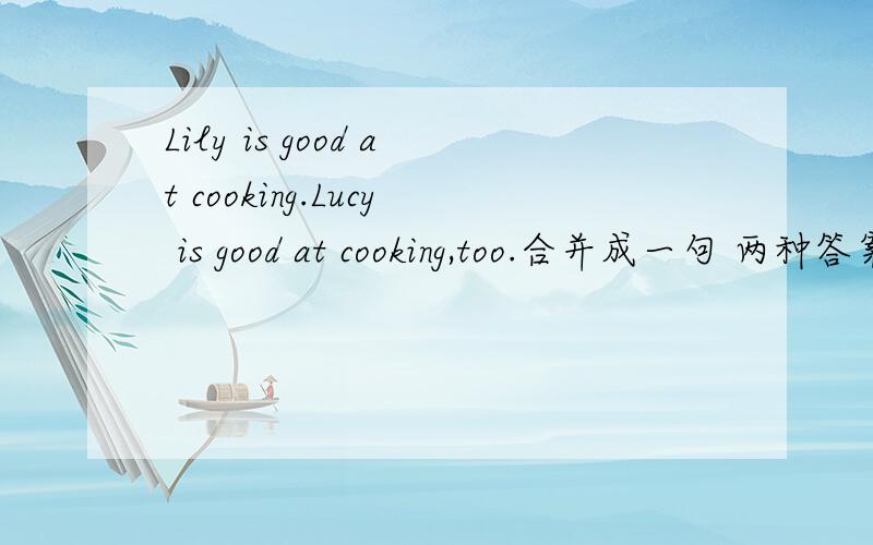 Lily is good at cooking.Lucy is good at cooking,too.合并成一句 两种答案.