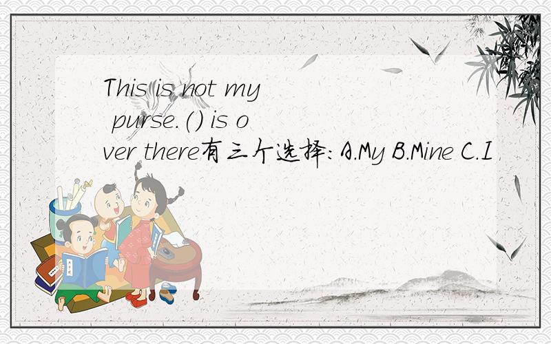 This is not my purse.() is over there有三个选择：A.My B.Mine C.I