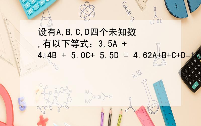 设有A,B,C,D四个未知数,有以下等式：3.5A + 4.4B + 5.0C+ 5.5D = 4.62A+B+C+D=100求 当1.6A + 1.2B + 0.9C + 0.8D 为最大值时 A,B,C,D的值为多少?A+B+C+D=1 A,B,C,D,均大于等于0.我已经在工作了。可以理解为办会员卡，