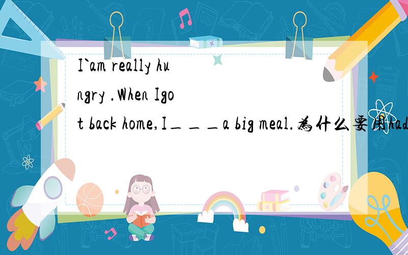 I`am really hungry .When Igot back home,I___a big meal.为什么要用had?