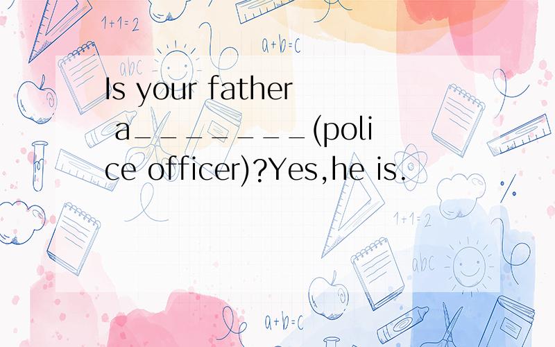 Is your father a_______(police officer)?Yes,he is.