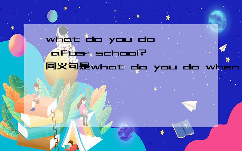 what do you do after school?同义句是what do you do when school（ ） （