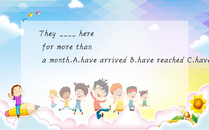They ____ here for more than a month.A.have arrived B.have reached C.have come D.have been