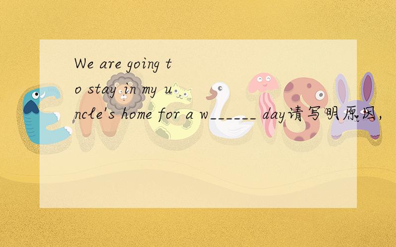 We are going to stay in my uncle's home for a w______ day请写明原因,