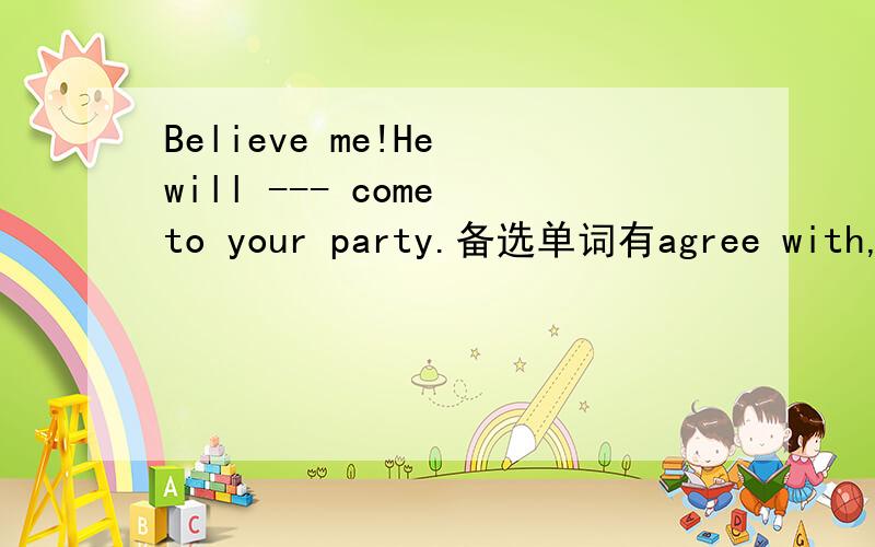 Believe me!He will --- come to your party.备选单词有agree with,shake hands,pride,beautiful,fill,at times,certain,village,hand in