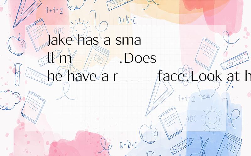 Jake has a small m____.Does he have a r___ face.Look at his head,his h___ is blackDoes he have a round or l____ face.