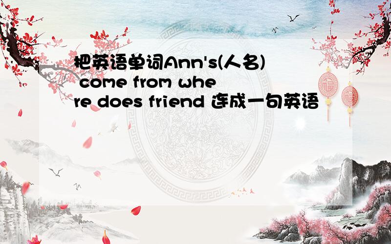 把英语单词Ann's(人名) come from where does friend 连成一句英语