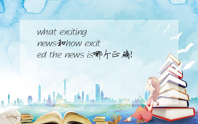 what exciting news和how excited the news is哪个正确?