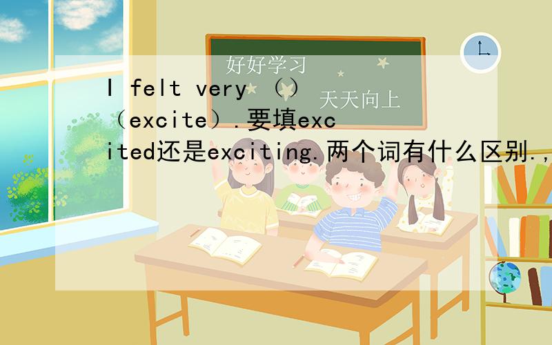 I felt very （）（excite）.要填excited还是exciting.两个词有什么区别.,