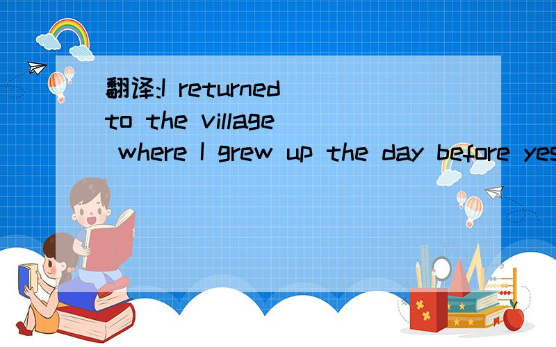 翻译:I returned to the village where I grew up the day before yesterday