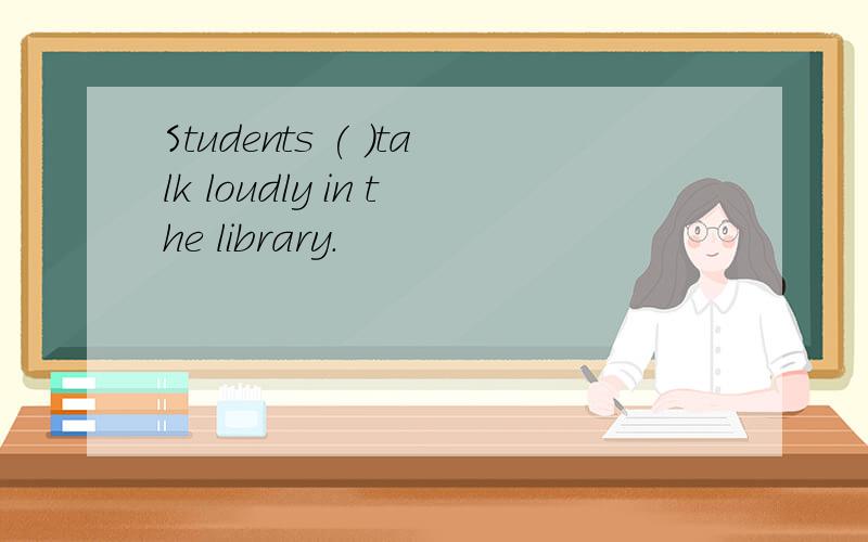Students ( )talk loudly in the library.
