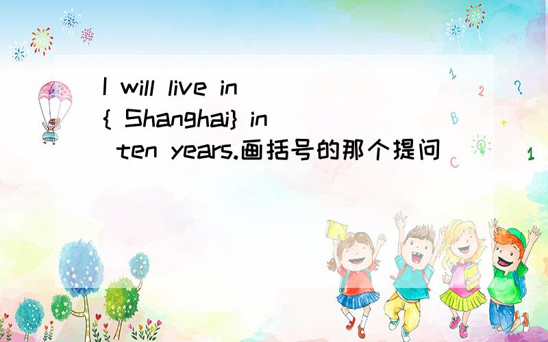 I will live in{ Shanghai} in ten years.画括号的那个提问