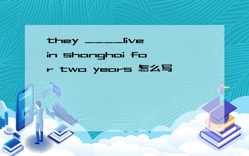 they ____live in shanghai for two years 怎么写