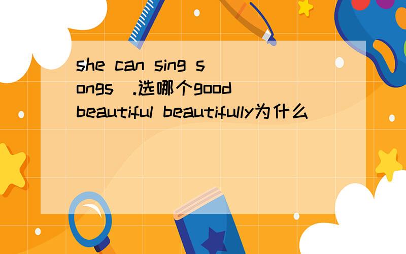 she can sing songs_.选哪个good beautiful beautifully为什么