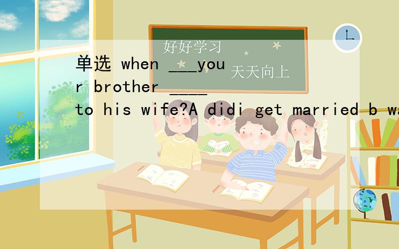 单选 when ___your brother ____to his wife?A didi get married b was marry C was get marry