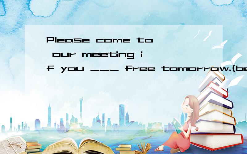 Please come to our meeting if you ___ free tomorrow.(be)是条件状语从句吗?如果是是不是填will be