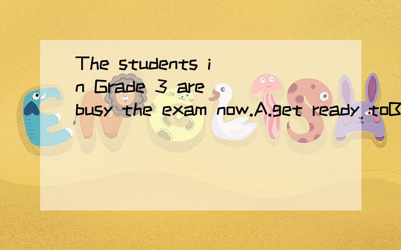 The students in Grade 3 are busy the exam now.A.get ready toB.to get ready forC.getting ready toD.getting ready for