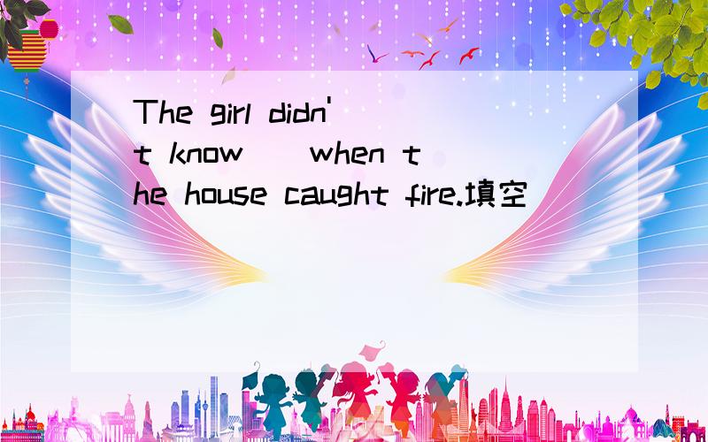 The girl didn't know（）when the house caught fire.填空