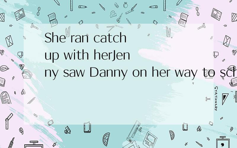She ran catch up with herJenny saw Danny on her way to school.She ran_____(catch up with) her