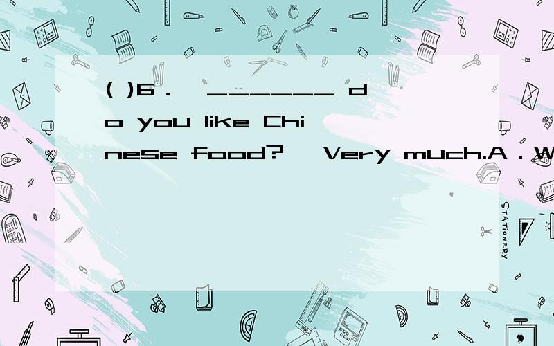 ( )6．—______ do you like Chinese food?— Very much.A．What B．How C．Why D．When