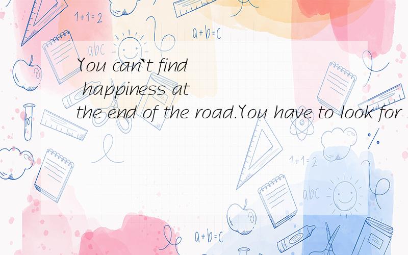You can`t find happiness at the end of the road.You have to look for it along the way...