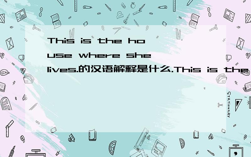 This is the house where she lives.的汉语解释是什么.This is the house where she lives.  求助.谢谢