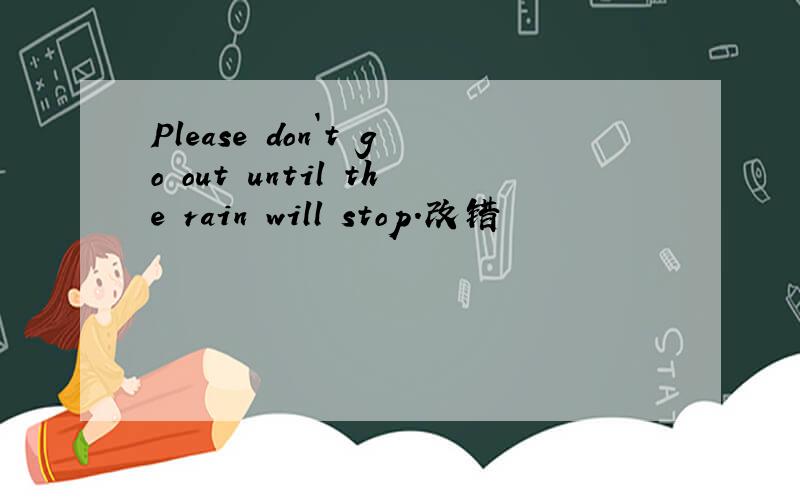 Please don`t go out until the rain will stop.改错