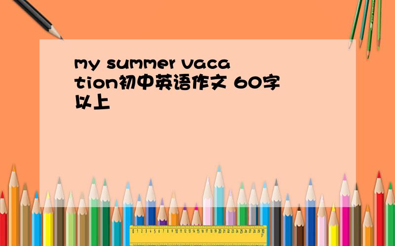 my summer vacation初中英语作文 60字以上