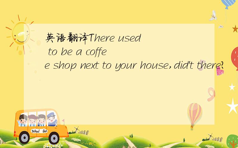 英语翻译There used to be a coffee shop next to your house,did't there?