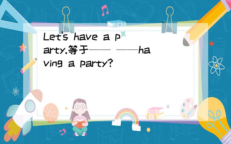 Let's have a party.等于—— ——having a party?