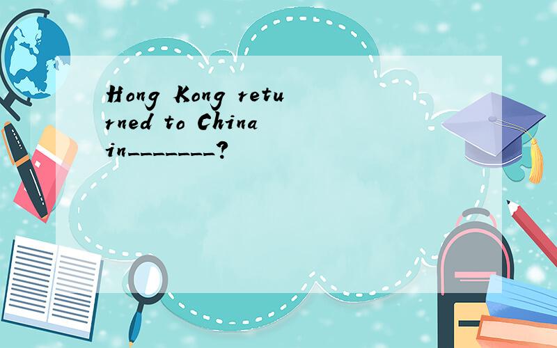 Hong Kong returned to China in_______?