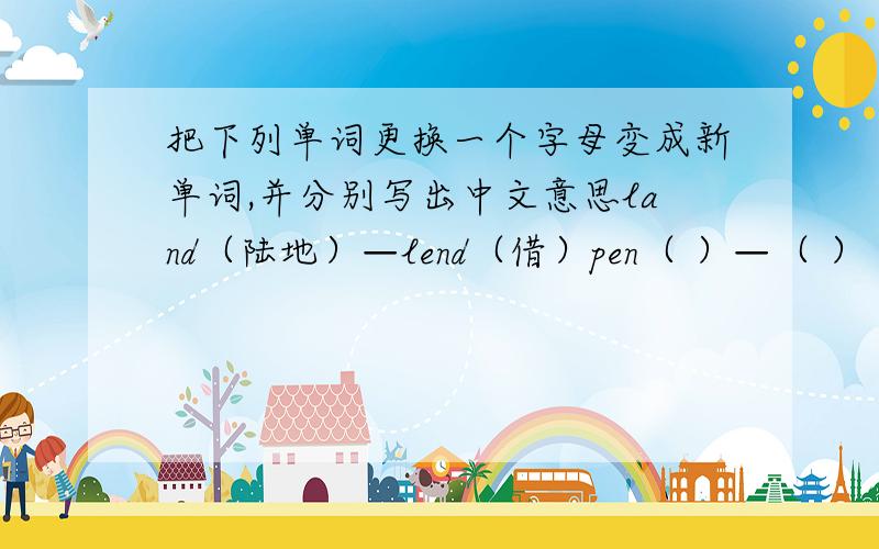 把下列单词更换一个字母变成新单词,并分别写出中文意思land（陆地）—lend（借）pen（ ）—（ ）（ ）on（ ）—（ ） （ ）few（ ）—（ ）（ ）